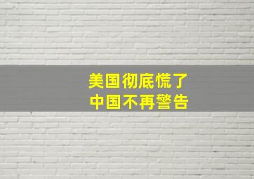 美国彻底慌了 中国不再警告